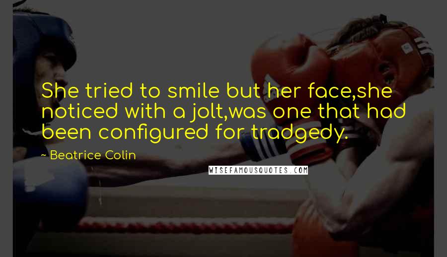 Beatrice Colin Quotes: She tried to smile but her face,she noticed with a jolt,was one that had been configured for tradgedy.