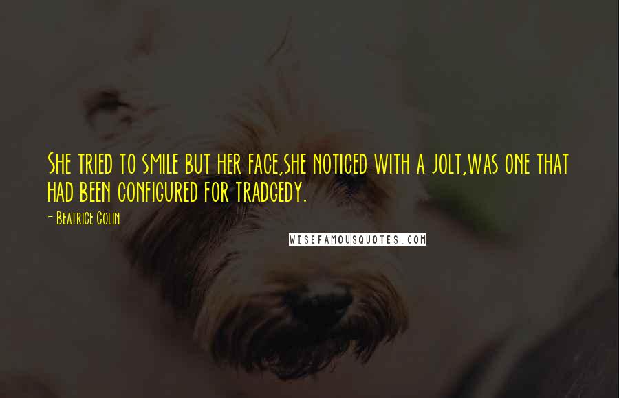 Beatrice Colin Quotes: She tried to smile but her face,she noticed with a jolt,was one that had been configured for tradgedy.