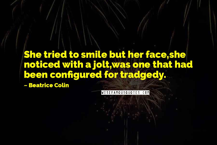 Beatrice Colin Quotes: She tried to smile but her face,she noticed with a jolt,was one that had been configured for tradgedy.