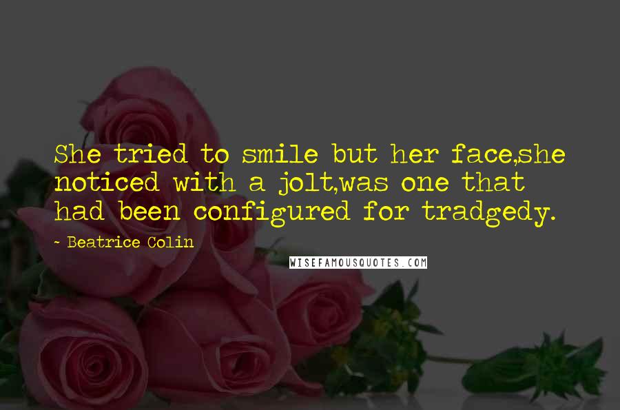 Beatrice Colin Quotes: She tried to smile but her face,she noticed with a jolt,was one that had been configured for tradgedy.