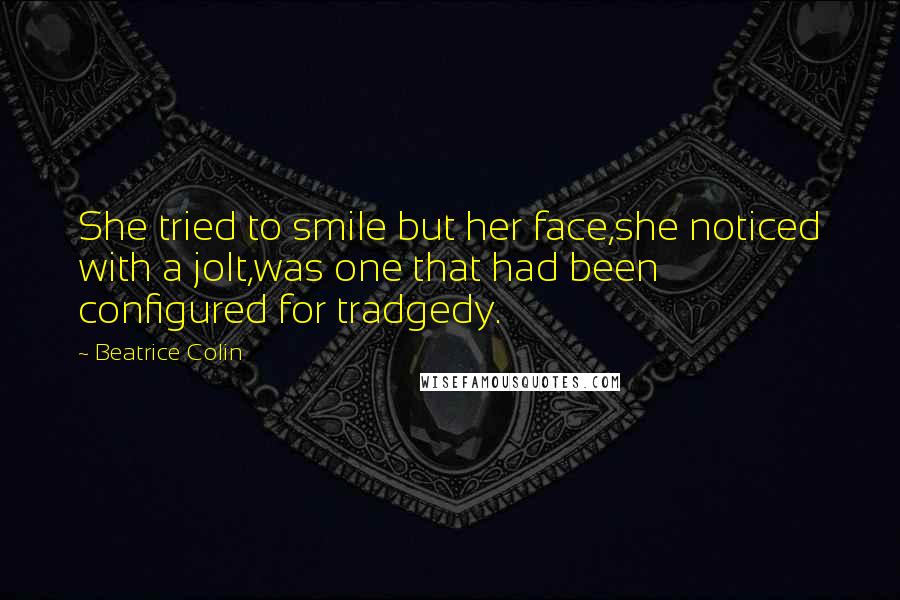 Beatrice Colin Quotes: She tried to smile but her face,she noticed with a jolt,was one that had been configured for tradgedy.