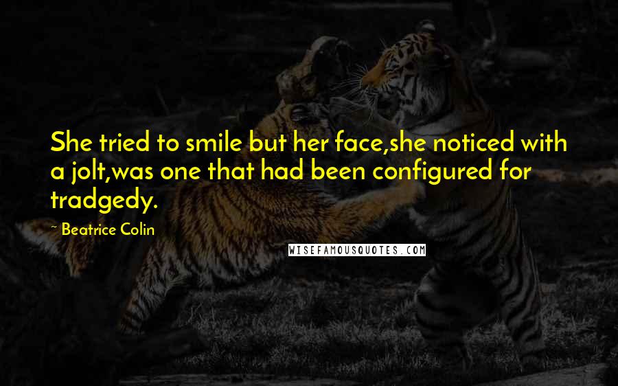Beatrice Colin Quotes: She tried to smile but her face,she noticed with a jolt,was one that had been configured for tradgedy.