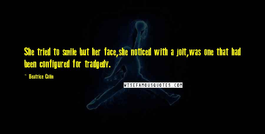 Beatrice Colin Quotes: She tried to smile but her face,she noticed with a jolt,was one that had been configured for tradgedy.