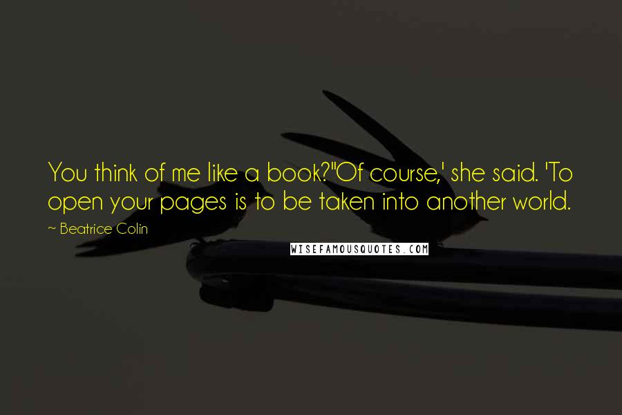 Beatrice Colin Quotes: You think of me like a book?''Of course,' she said. 'To open your pages is to be taken into another world.