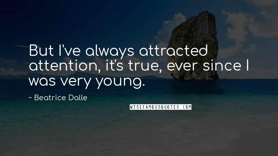 Beatrice Dalle Quotes: But I've always attracted attention, it's true, ever since I was very young.