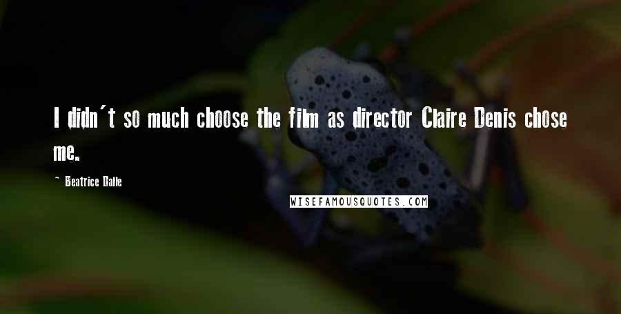 Beatrice Dalle Quotes: I didn't so much choose the film as director Claire Denis chose me.