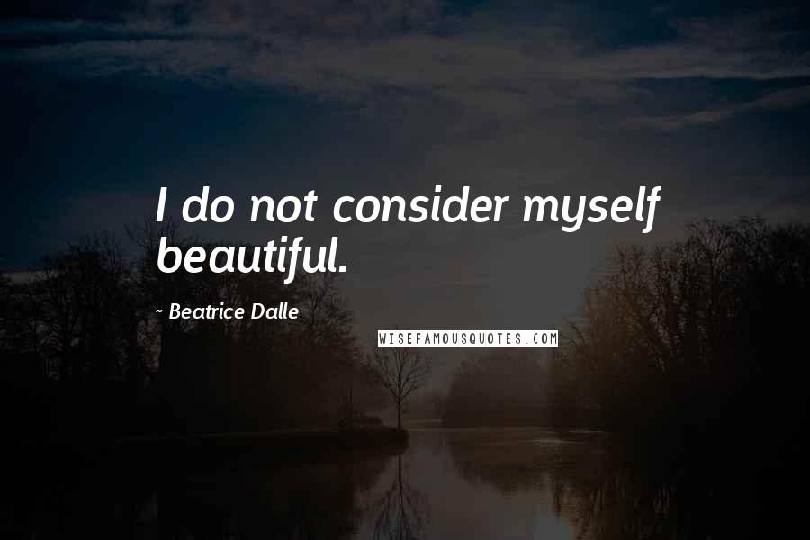 Beatrice Dalle Quotes: I do not consider myself beautiful.