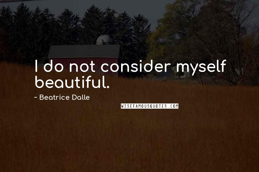 Beatrice Dalle Quotes: I do not consider myself beautiful.