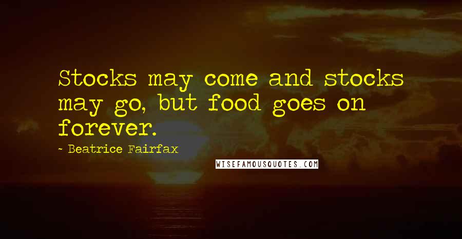 Beatrice Fairfax Quotes: Stocks may come and stocks may go, but food goes on forever.