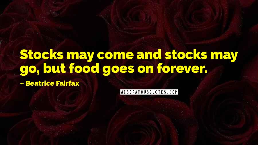 Beatrice Fairfax Quotes: Stocks may come and stocks may go, but food goes on forever.