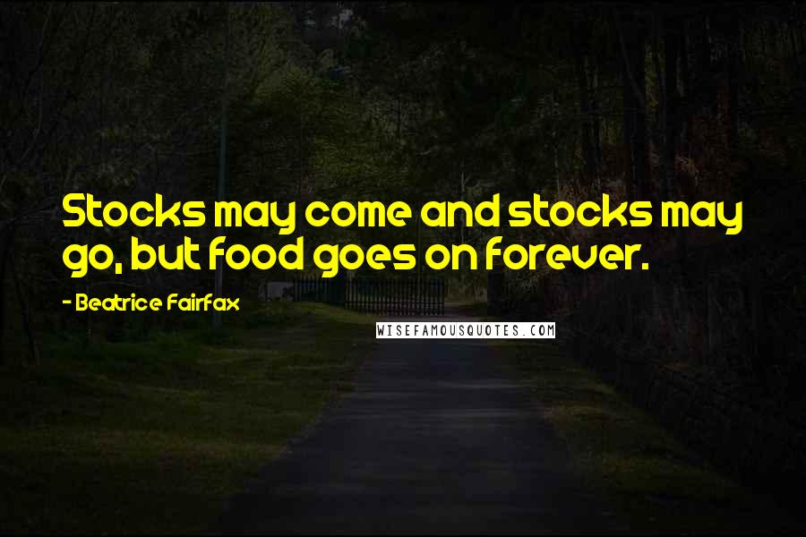 Beatrice Fairfax Quotes: Stocks may come and stocks may go, but food goes on forever.