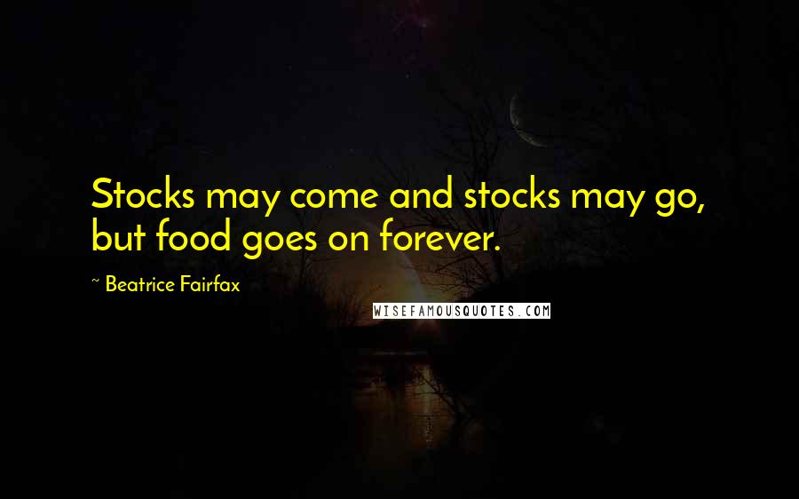 Beatrice Fairfax Quotes: Stocks may come and stocks may go, but food goes on forever.