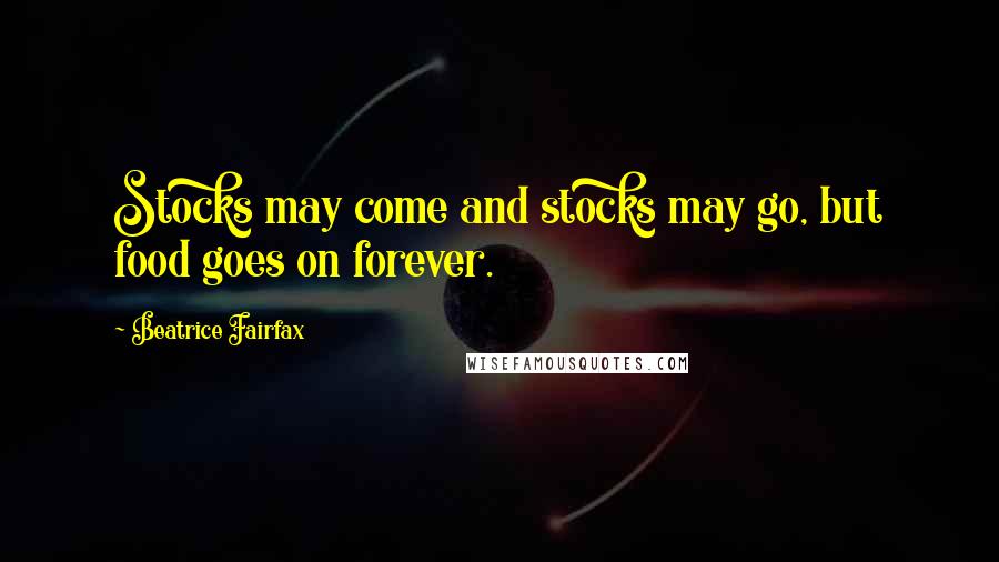 Beatrice Fairfax Quotes: Stocks may come and stocks may go, but food goes on forever.