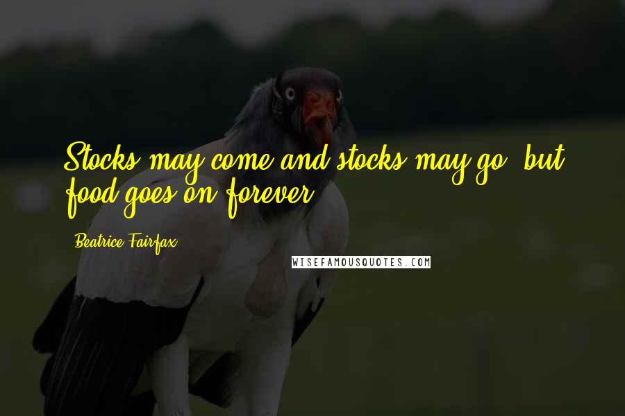 Beatrice Fairfax Quotes: Stocks may come and stocks may go, but food goes on forever.