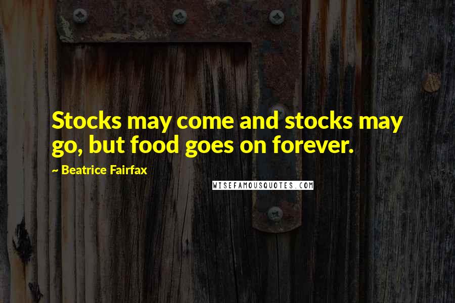 Beatrice Fairfax Quotes: Stocks may come and stocks may go, but food goes on forever.