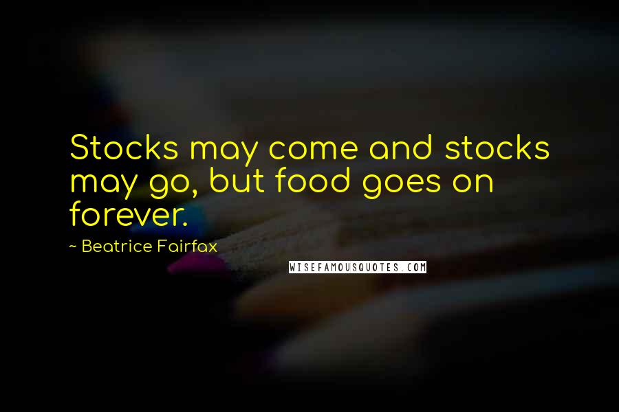 Beatrice Fairfax Quotes: Stocks may come and stocks may go, but food goes on forever.
