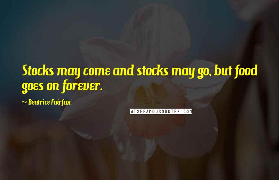 Beatrice Fairfax Quotes: Stocks may come and stocks may go, but food goes on forever.