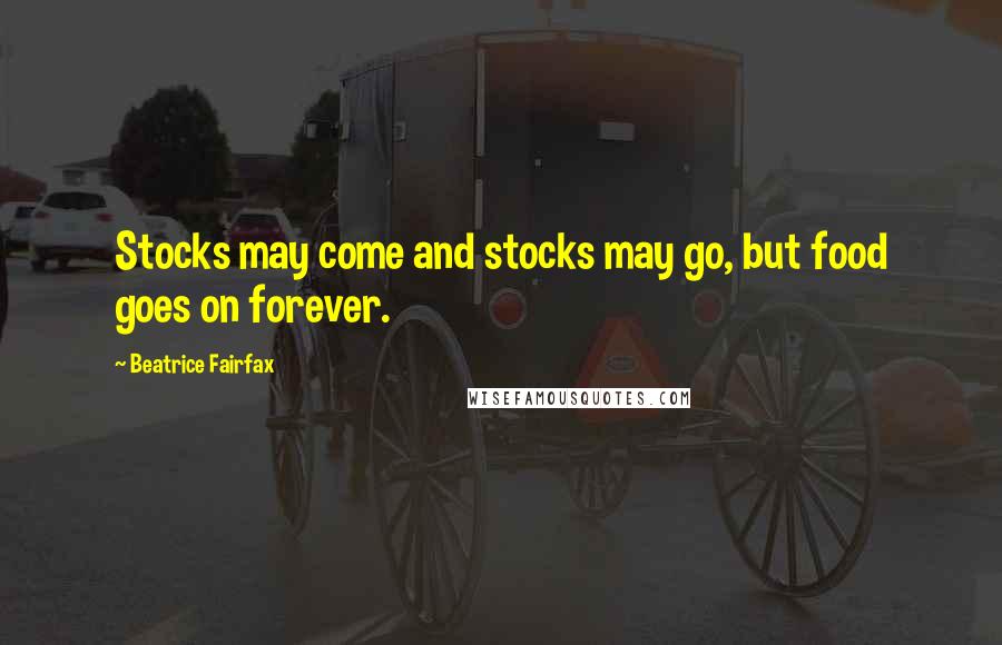 Beatrice Fairfax Quotes: Stocks may come and stocks may go, but food goes on forever.