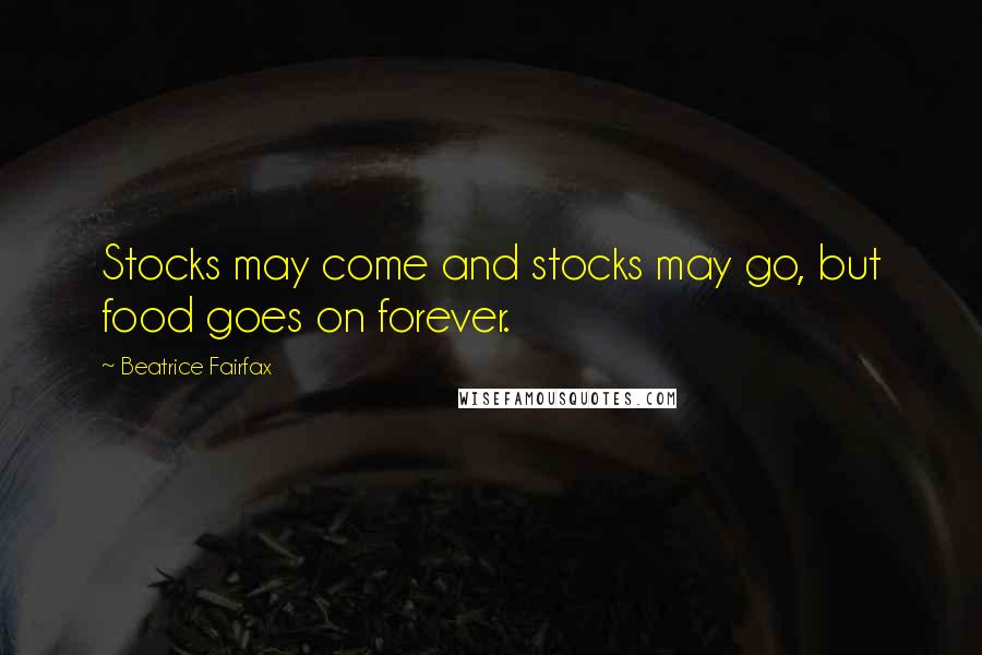 Beatrice Fairfax Quotes: Stocks may come and stocks may go, but food goes on forever.