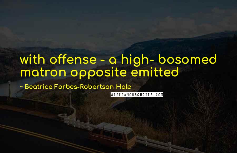 Beatrice Forbes-Robertson Hale Quotes: with offense - a high- bosomed matron opposite emitted