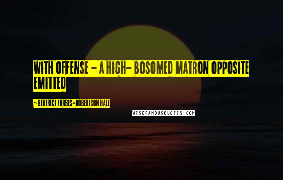 Beatrice Forbes-Robertson Hale Quotes: with offense - a high- bosomed matron opposite emitted