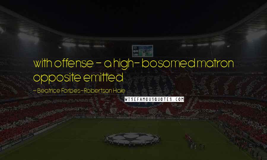 Beatrice Forbes-Robertson Hale Quotes: with offense - a high- bosomed matron opposite emitted