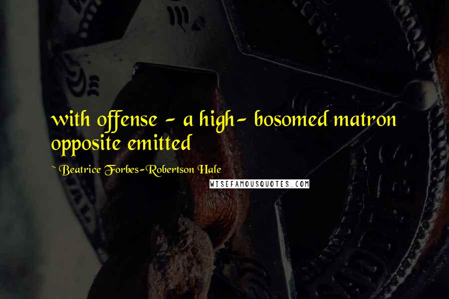 Beatrice Forbes-Robertson Hale Quotes: with offense - a high- bosomed matron opposite emitted