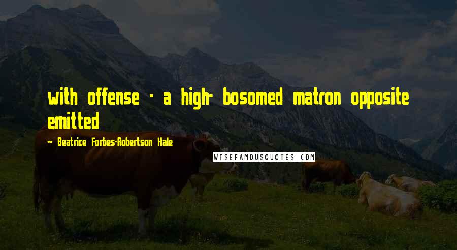 Beatrice Forbes-Robertson Hale Quotes: with offense - a high- bosomed matron opposite emitted