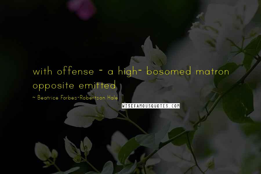 Beatrice Forbes-Robertson Hale Quotes: with offense - a high- bosomed matron opposite emitted