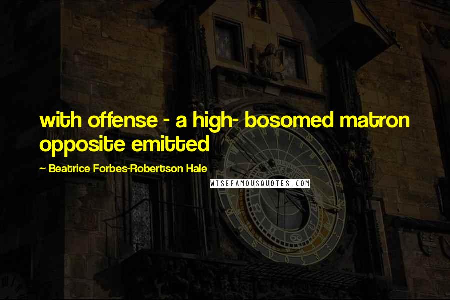 Beatrice Forbes-Robertson Hale Quotes: with offense - a high- bosomed matron opposite emitted