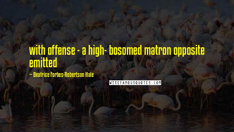 Beatrice Forbes-Robertson Hale Quotes: with offense - a high- bosomed matron opposite emitted