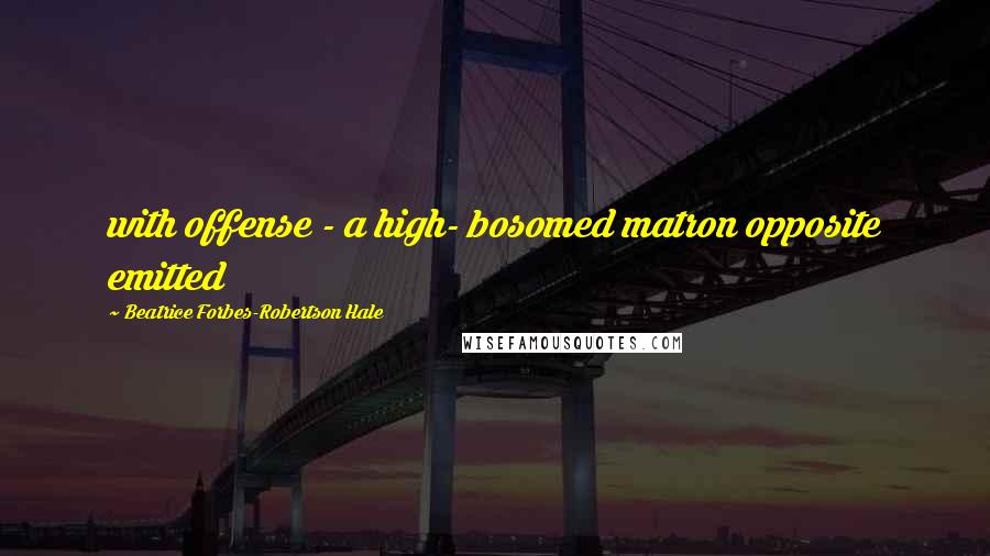 Beatrice Forbes-Robertson Hale Quotes: with offense - a high- bosomed matron opposite emitted
