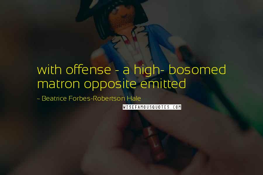 Beatrice Forbes-Robertson Hale Quotes: with offense - a high- bosomed matron opposite emitted
