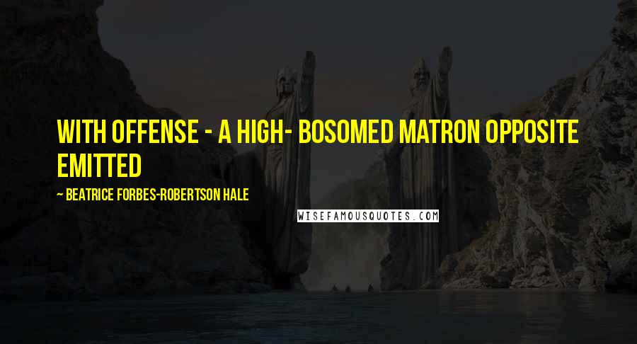 Beatrice Forbes-Robertson Hale Quotes: with offense - a high- bosomed matron opposite emitted