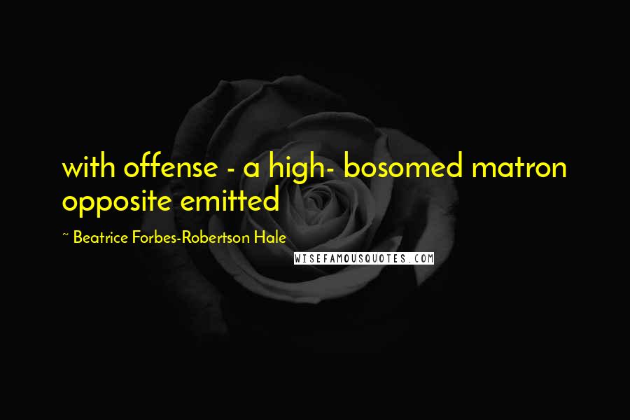 Beatrice Forbes-Robertson Hale Quotes: with offense - a high- bosomed matron opposite emitted