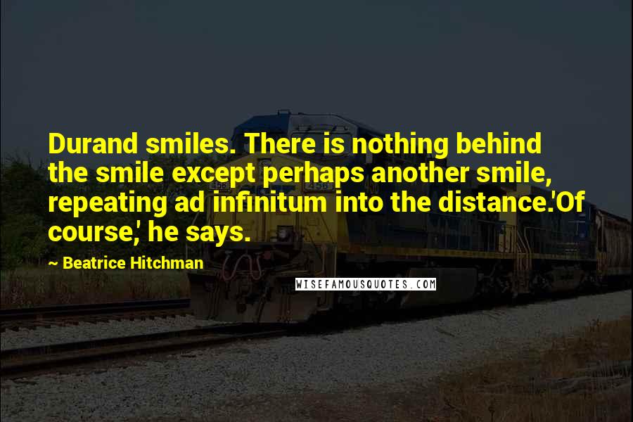 Beatrice Hitchman Quotes: Durand smiles. There is nothing behind the smile except perhaps another smile, repeating ad infinitum into the distance.'Of course,' he says.