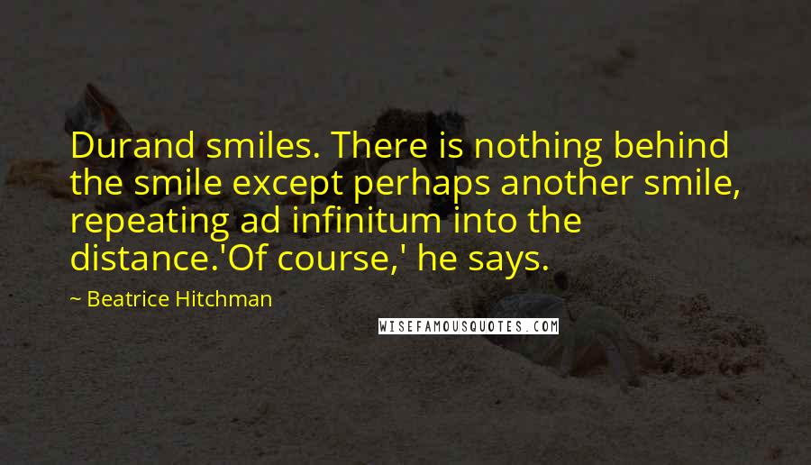 Beatrice Hitchman Quotes: Durand smiles. There is nothing behind the smile except perhaps another smile, repeating ad infinitum into the distance.'Of course,' he says.