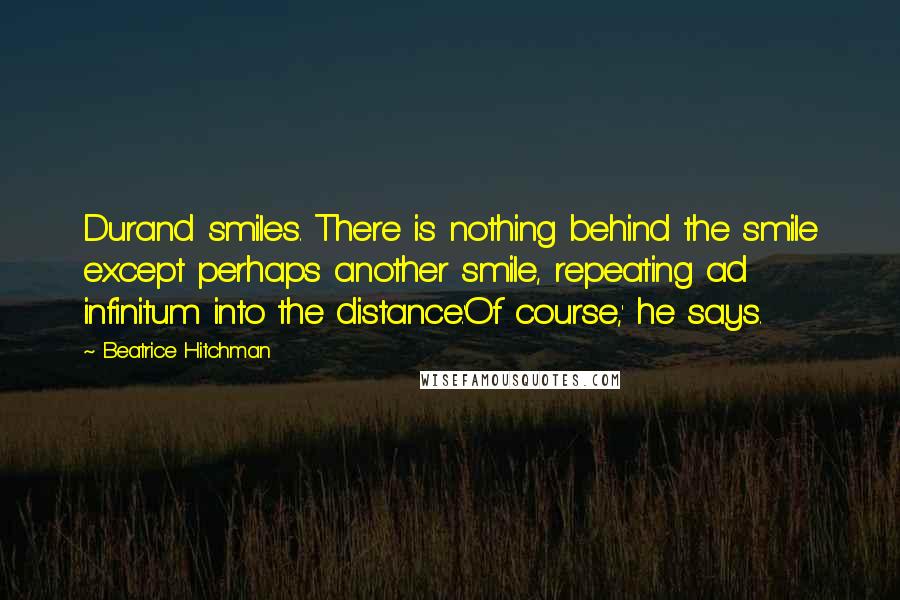 Beatrice Hitchman Quotes: Durand smiles. There is nothing behind the smile except perhaps another smile, repeating ad infinitum into the distance.'Of course,' he says.