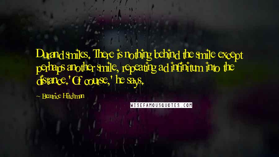 Beatrice Hitchman Quotes: Durand smiles. There is nothing behind the smile except perhaps another smile, repeating ad infinitum into the distance.'Of course,' he says.