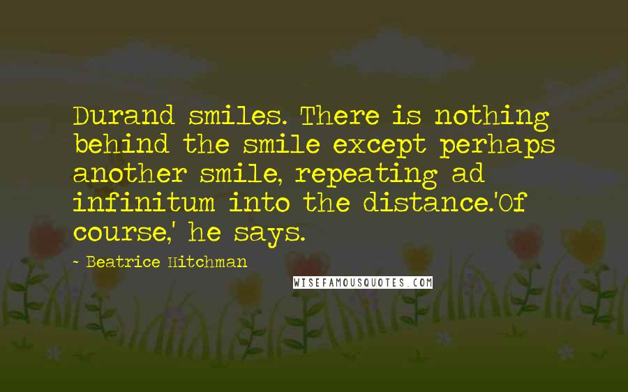 Beatrice Hitchman Quotes: Durand smiles. There is nothing behind the smile except perhaps another smile, repeating ad infinitum into the distance.'Of course,' he says.