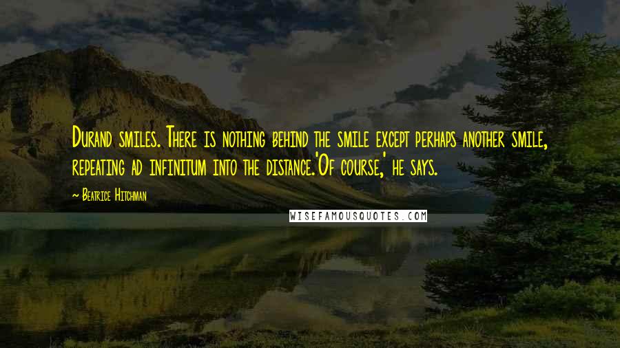 Beatrice Hitchman Quotes: Durand smiles. There is nothing behind the smile except perhaps another smile, repeating ad infinitum into the distance.'Of course,' he says.