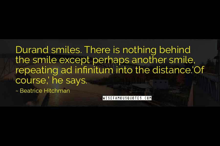 Beatrice Hitchman Quotes: Durand smiles. There is nothing behind the smile except perhaps another smile, repeating ad infinitum into the distance.'Of course,' he says.