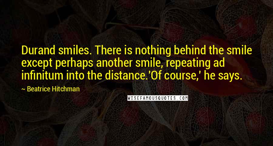 Beatrice Hitchman Quotes: Durand smiles. There is nothing behind the smile except perhaps another smile, repeating ad infinitum into the distance.'Of course,' he says.