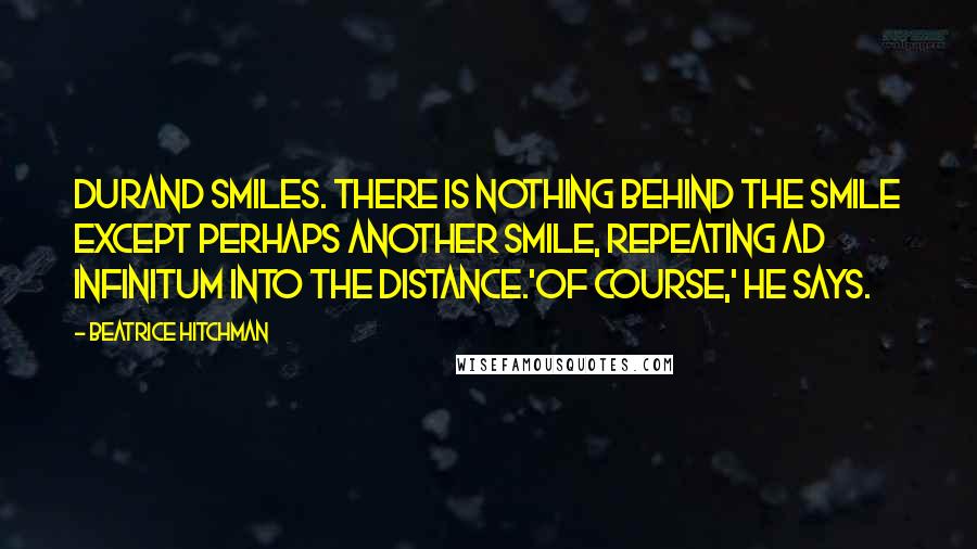 Beatrice Hitchman Quotes: Durand smiles. There is nothing behind the smile except perhaps another smile, repeating ad infinitum into the distance.'Of course,' he says.