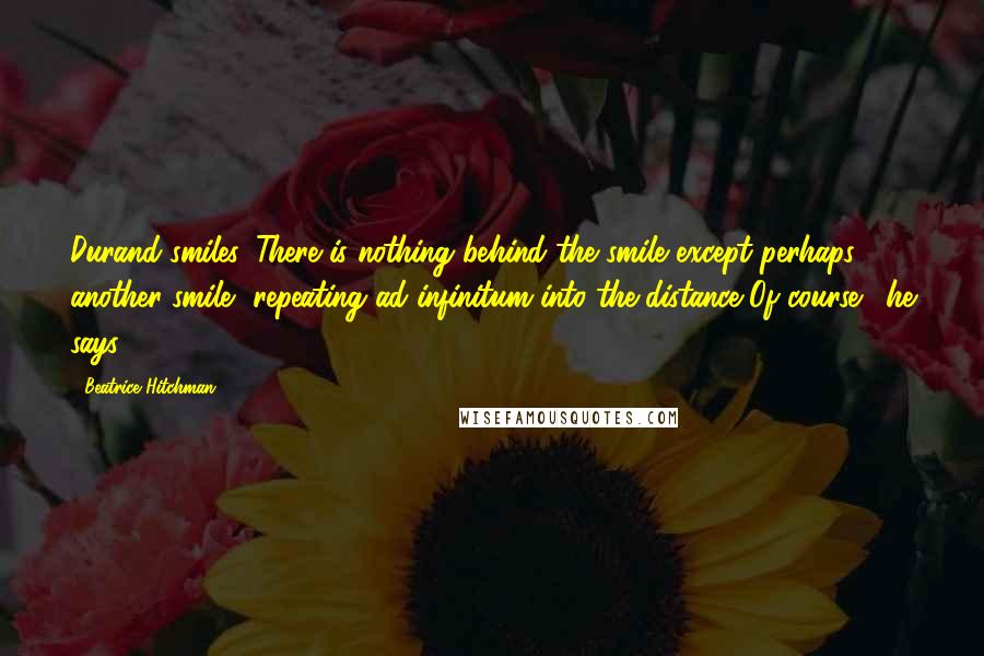 Beatrice Hitchman Quotes: Durand smiles. There is nothing behind the smile except perhaps another smile, repeating ad infinitum into the distance.'Of course,' he says.