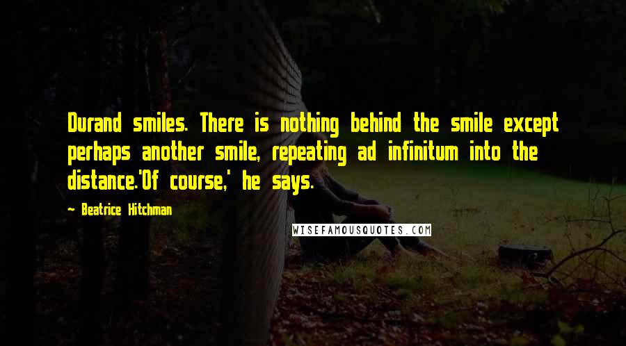 Beatrice Hitchman Quotes: Durand smiles. There is nothing behind the smile except perhaps another smile, repeating ad infinitum into the distance.'Of course,' he says.
