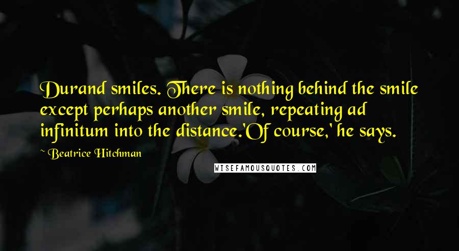 Beatrice Hitchman Quotes: Durand smiles. There is nothing behind the smile except perhaps another smile, repeating ad infinitum into the distance.'Of course,' he says.