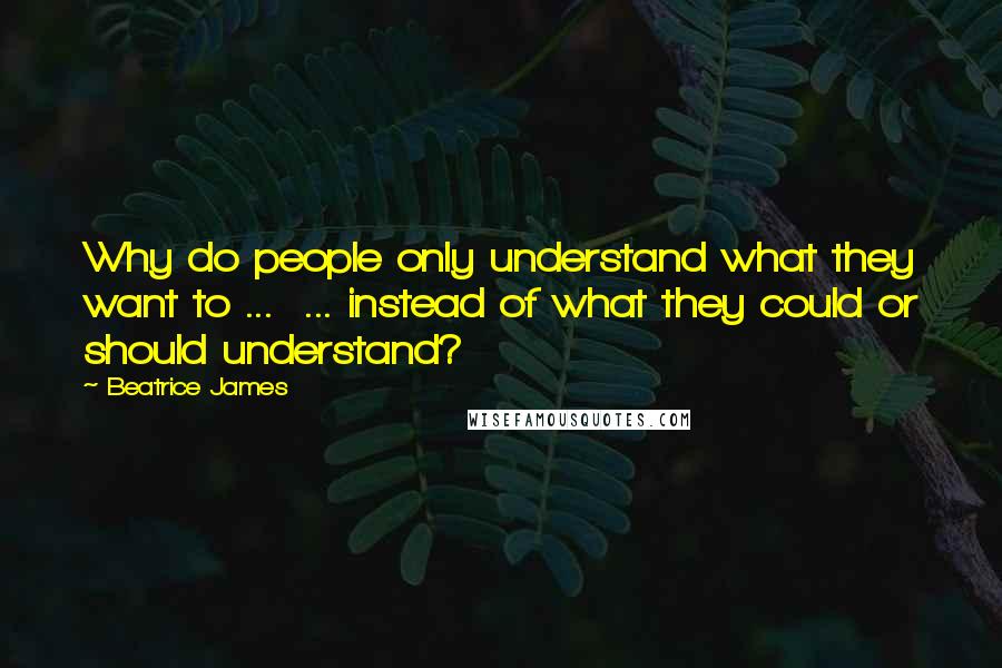 Beatrice James Quotes: Why do people only understand what they want to ... ... instead of what they could or should understand?