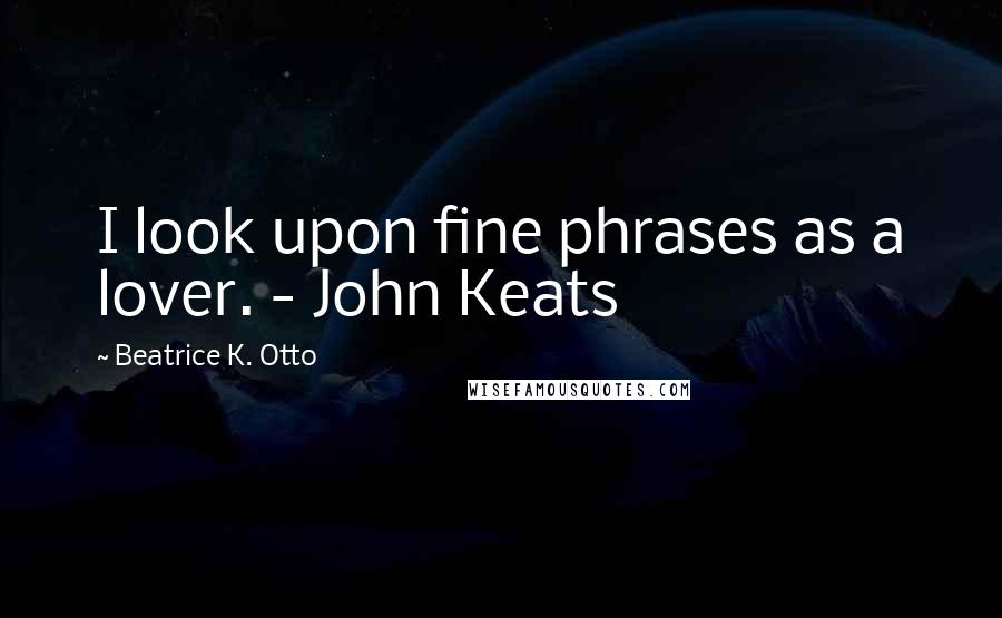 Beatrice K. Otto Quotes: I look upon fine phrases as a lover. - John Keats