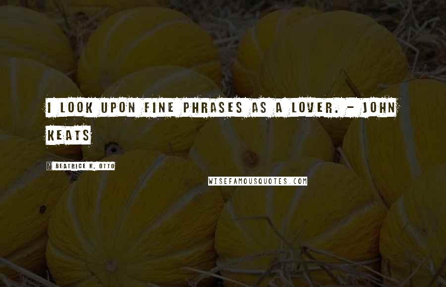 Beatrice K. Otto Quotes: I look upon fine phrases as a lover. - John Keats